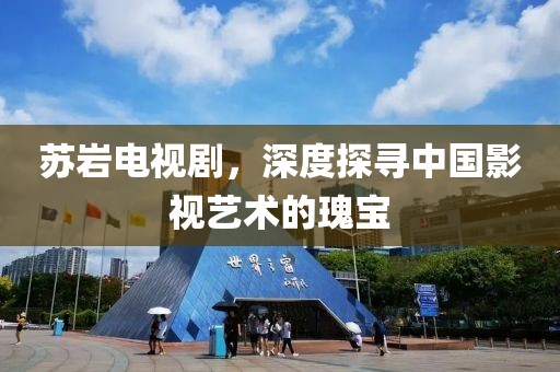 苏岩电视剧，深度探寻中国影视艺术的瑰宝