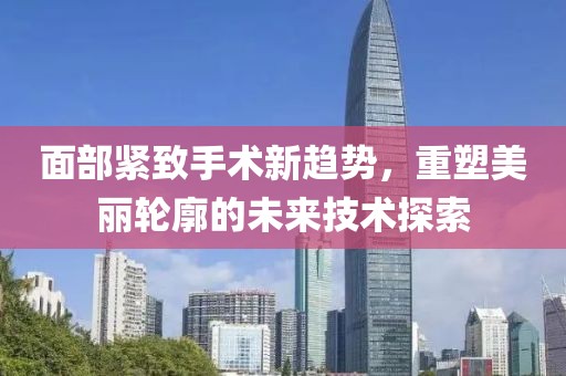 面部紧致手术新趋势，重塑美丽轮廓的未来技术探索