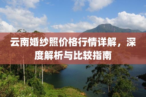 云南婚纱照价格行情详解，深度解析与比较指南
