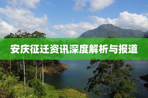 安庆征迁资讯深度解析与报道