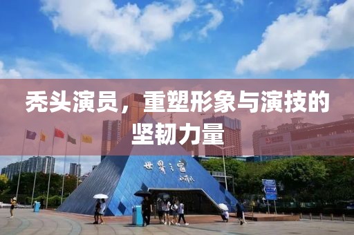 秃头演员，重塑形象与演技的坚韧力量
