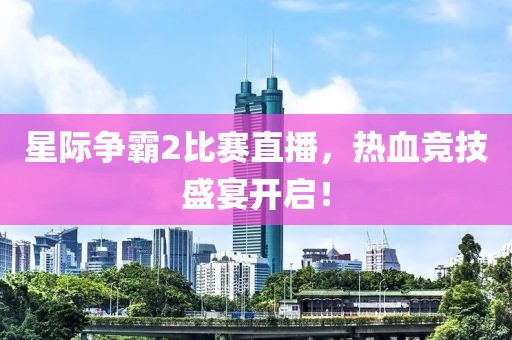 星际争霸2比赛直播，热血竞技盛宴开启！