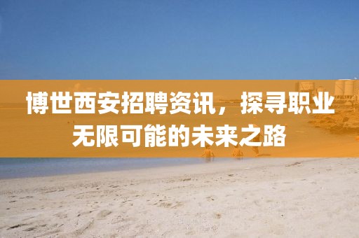 博世西安招聘资讯，探寻职业无限可能的未来之路