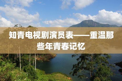 知青电视剧演员表——重温那些年青春记忆