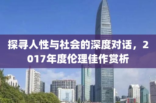 探寻人性与社会的深度对话，2017年度伦理佳作赏析