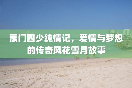 豪门四少纯情记，爱情与梦想的传奇风花雪月故事