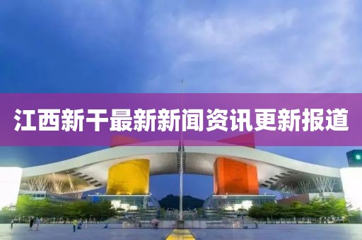 江西新干最新新闻资讯更新报道