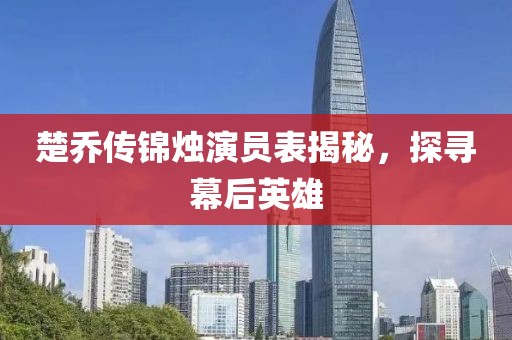 楚乔传锦烛演员表揭秘，探寻幕后英雄