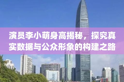 演员李小萌身高揭秘，探究真实数据与公众形象的构建之路