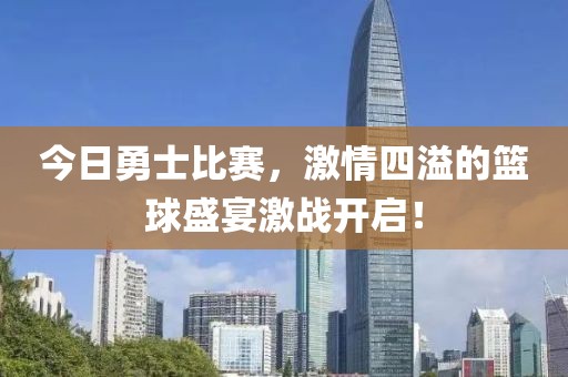 今日勇士比赛，激情四溢的篮球盛宴激战开启！