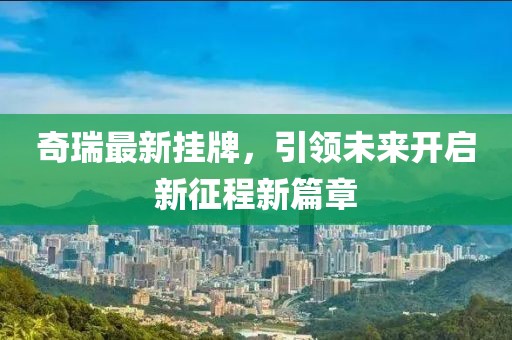 奇瑞最新挂牌，引领未来开启新征程新篇章