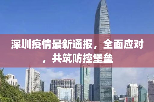 深圳疫情最新通报，全面应对，共筑防控堡垒