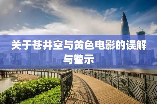 关于苍井空与黄色电影的误解与警示