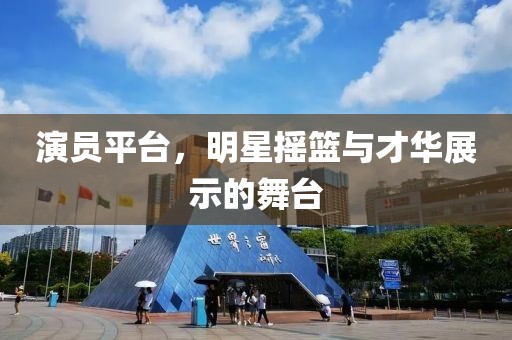 演员平台，明星摇篮与才华展示的舞台