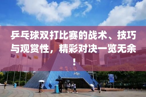 乒乓球双打比赛的战术、技巧与观赏性，精彩对决一览无余！