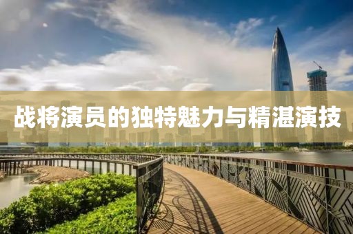 战将演员的独特魅力与精湛演技