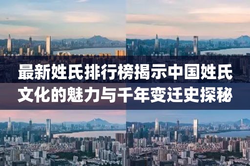 最新姓氏排行榜揭示中国姓氏文化的魅力与千年变迁史探秘