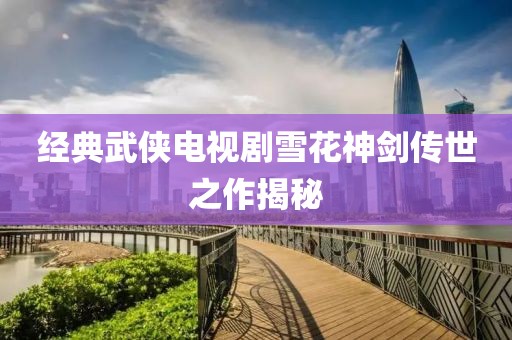 经典武侠电视剧雪花神剑传世之作揭秘