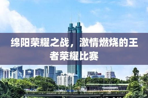 绵阳荣耀之战，激情燃烧的王者荣耀比赛
