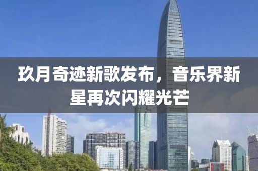 玖月奇迹新歌发布，音乐界新星再次闪耀光芒