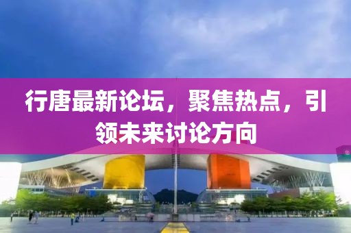 行唐最新论坛，聚焦热点，引领未来讨论方向
