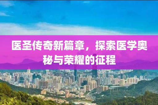 医圣传奇新篇章，探索医学奥秘与荣耀的征程
