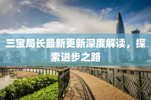 三宝局长最新更新深度解读，探索进步之路