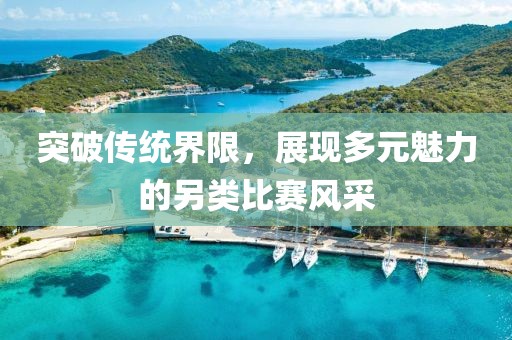 突破传统界限，展现多元魅力的另类比赛风采
