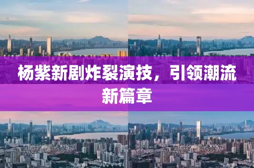 杨紫新剧炸裂演技，引领潮流新篇章