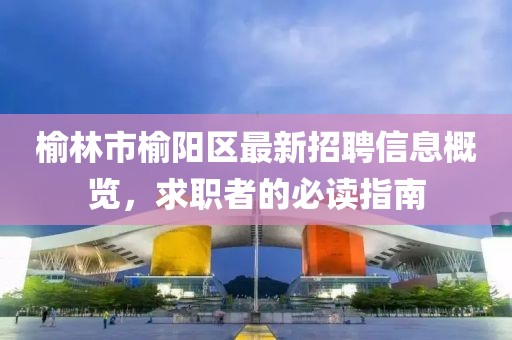 榆林市榆阳区最新招聘信息概览，求职者的必读指南