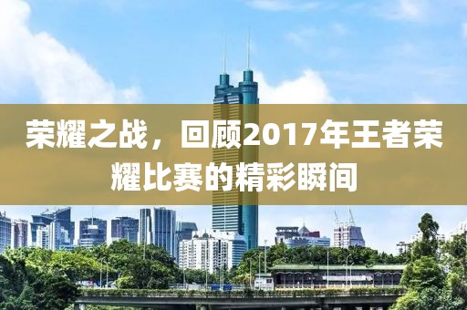 荣耀之战，回顾2017年王者荣耀比赛的精彩瞬间