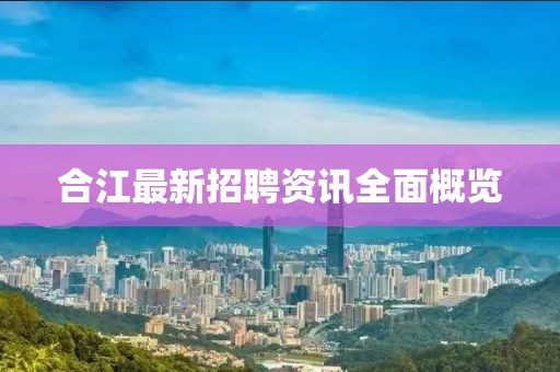 合江最新招聘资讯全面概览