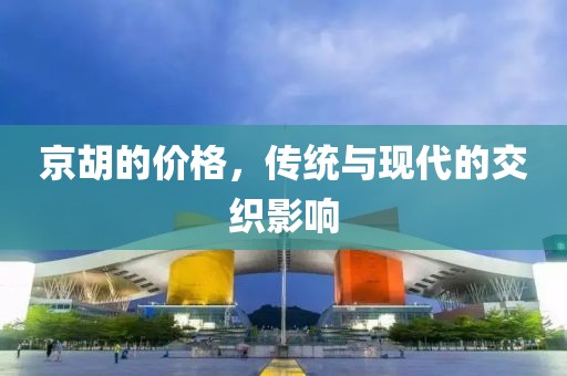 京胡的价格，传统与现代的交织影响