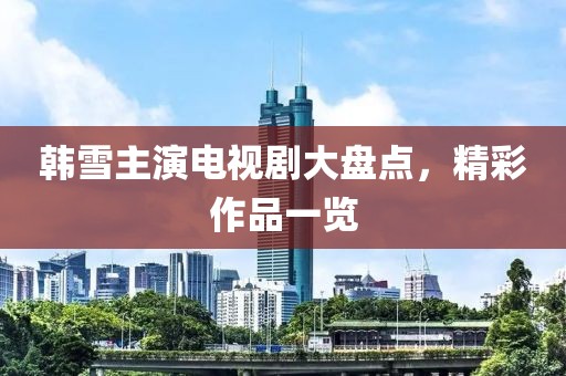 韩雪主演电视剧大盘点，精彩作品一览