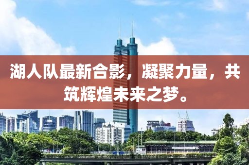 湖人队最新合影，凝聚力量，共筑辉煌未来之梦。