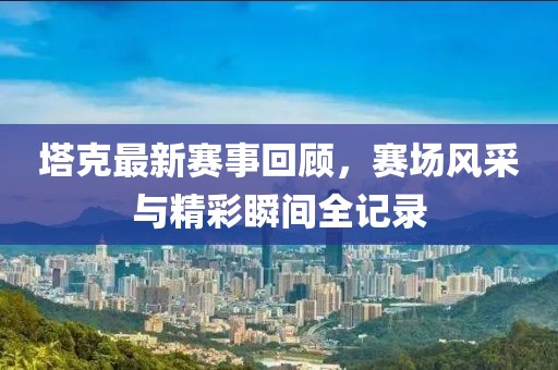 塔克最新赛事回顾，赛场风采与精彩瞬间全记录