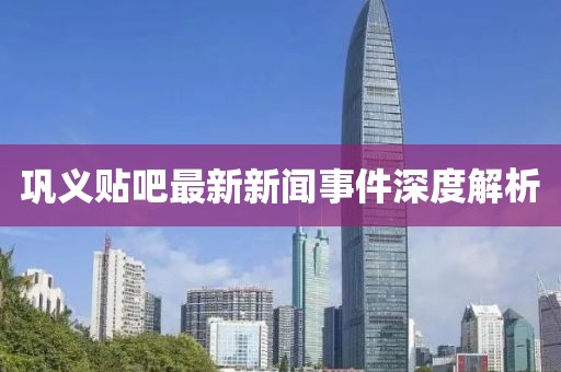 巩义贴吧最新新闻事件深度解析