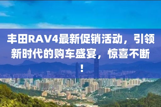 丰田RAV4最新促销活动，引领新时代的购车盛宴，惊喜不断！