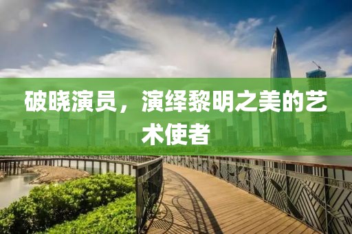 破晓演员，演绎黎明之美的艺术使者