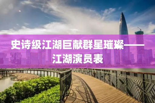 史诗级江湖巨献群星璀璨——江湖演员表