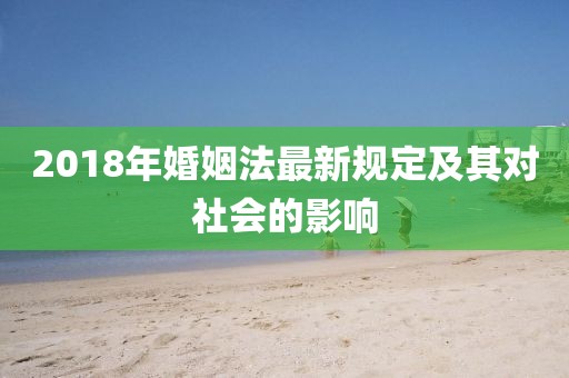 2018年婚姻法最新规定及其对社会的影响