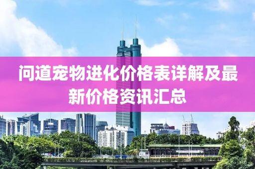 问道宠物进化价格表详解及最新价格资讯汇总