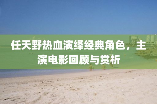 任天野热血演绎经典角色，主演电影回顾与赏析