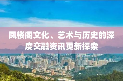 凤楼阁文化、艺术与历史的深度交融资讯更新探索
