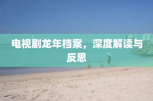 电视剧龙年档案，深度解读与反思