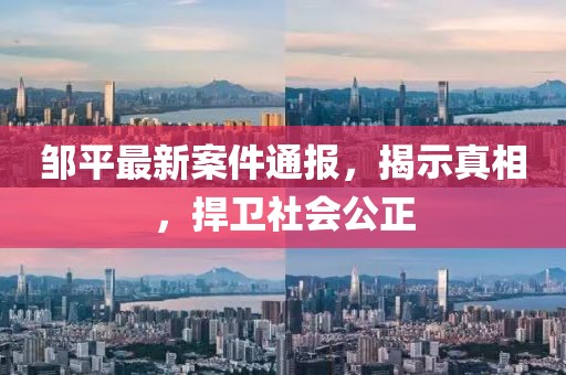 邹平最新案件通报，揭示真相，捍卫社会公正