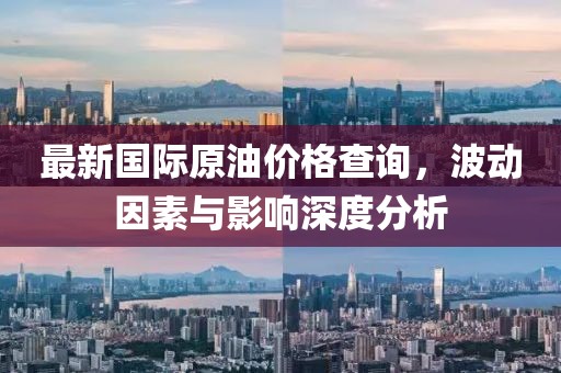 最新国际原油价格查询，波动因素与影响深度分析