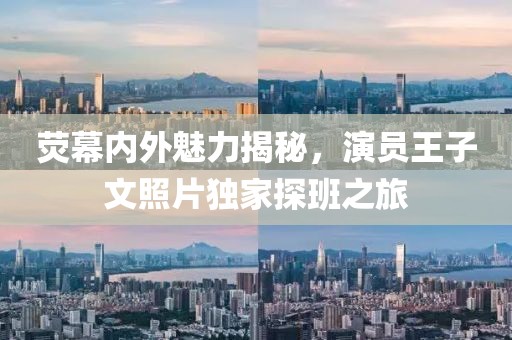 荧幕内外魅力揭秘，演员王子文照片独家探班之旅