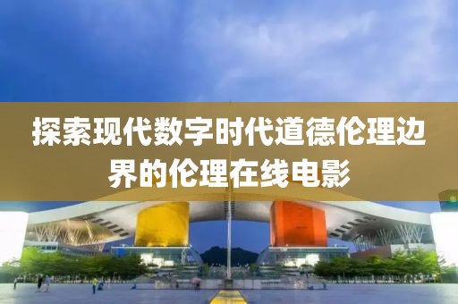 探索现代数字时代道德伦理边界的伦理在线电影
