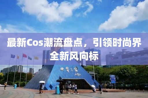 最新Cos潮流盘点，引领时尚界全新风向标